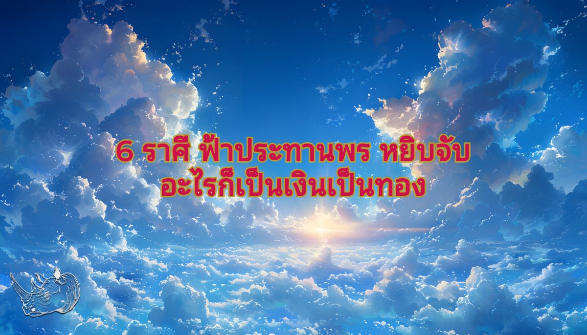 6 ราศี ฟ้าประทานพร หยิบจับอะไรก็เป็นเงินเป็นทอง ดวงเฮงสุดๆ ในรอบปี