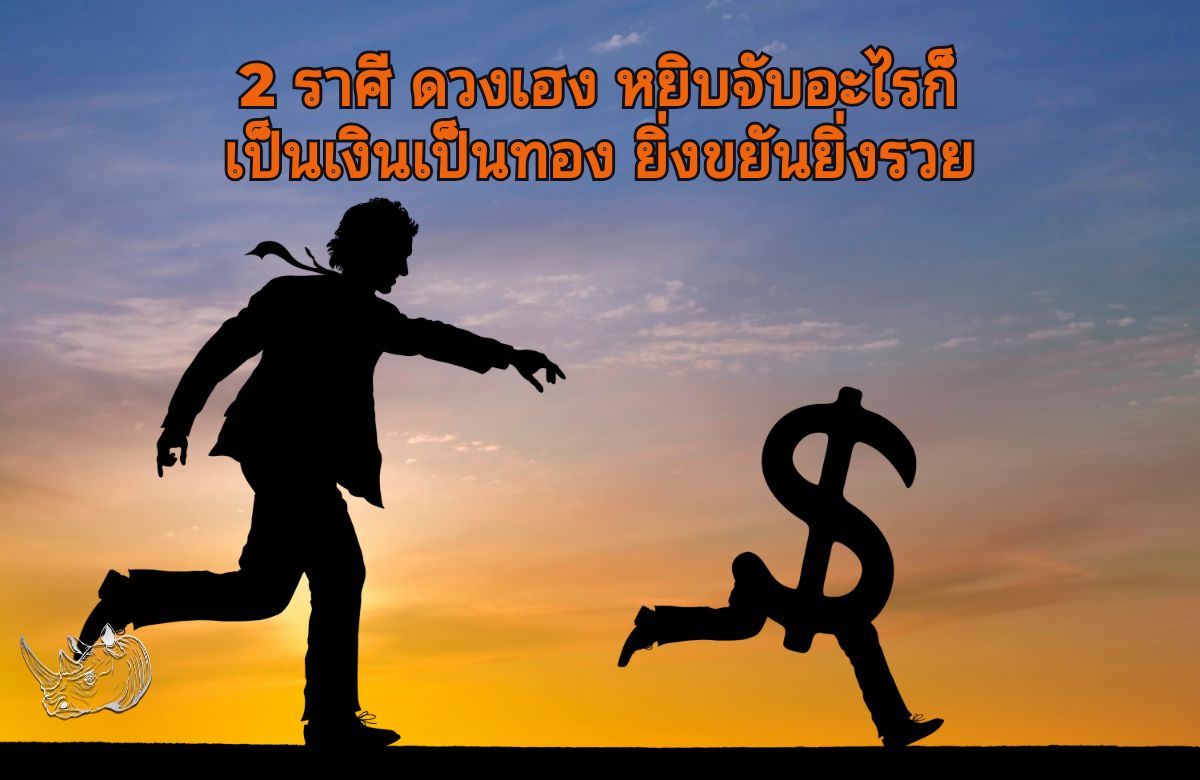 2 ราศี ดวงเฮง หยิบจับอะไรก็เป็นเงินเป็นทอง ยิ่งขยันยิ่งรวย